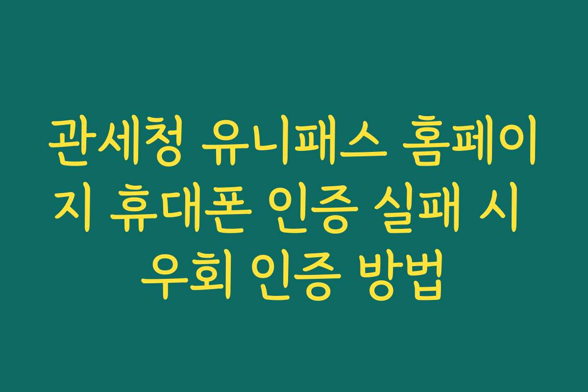 관세청 유니패스 홈페이지 휴대폰 인증 실패 시 우회 인증 방법
