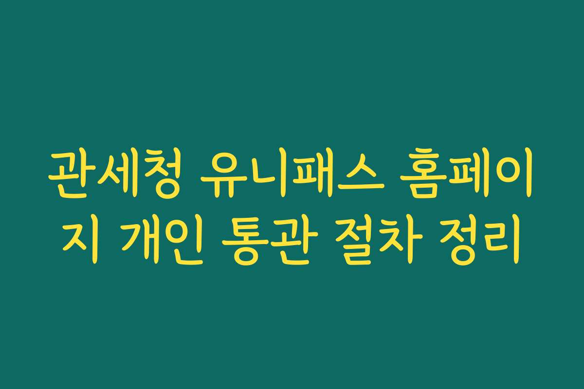 관세청 유니패스 홈페이지 개인 통관 절차 정리