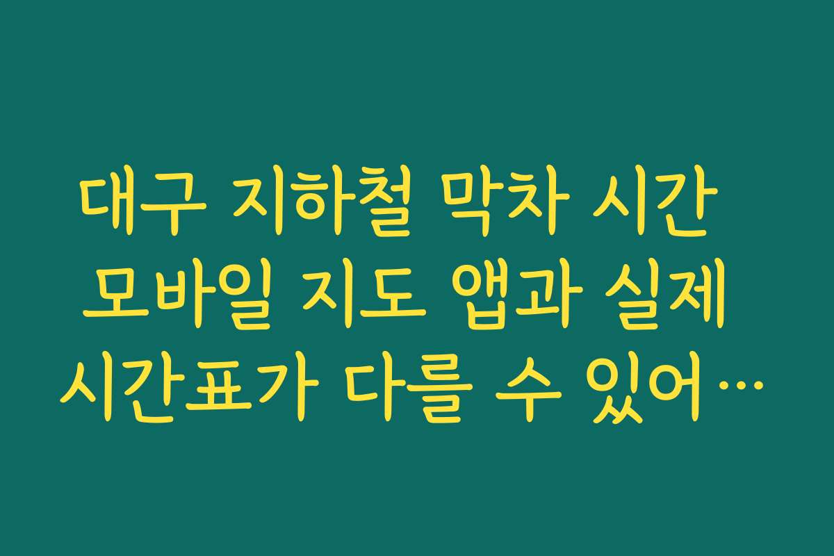 대구 지하철 막차 시간  모바일 지도 앱과 실제 시간표가 다를 수 있어 반드시 재확인해야 하는 이유