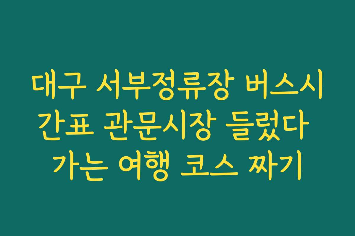 대구 서부정류장 버스시간표 관문시장 들렀다 가는 여행 코스 짜기