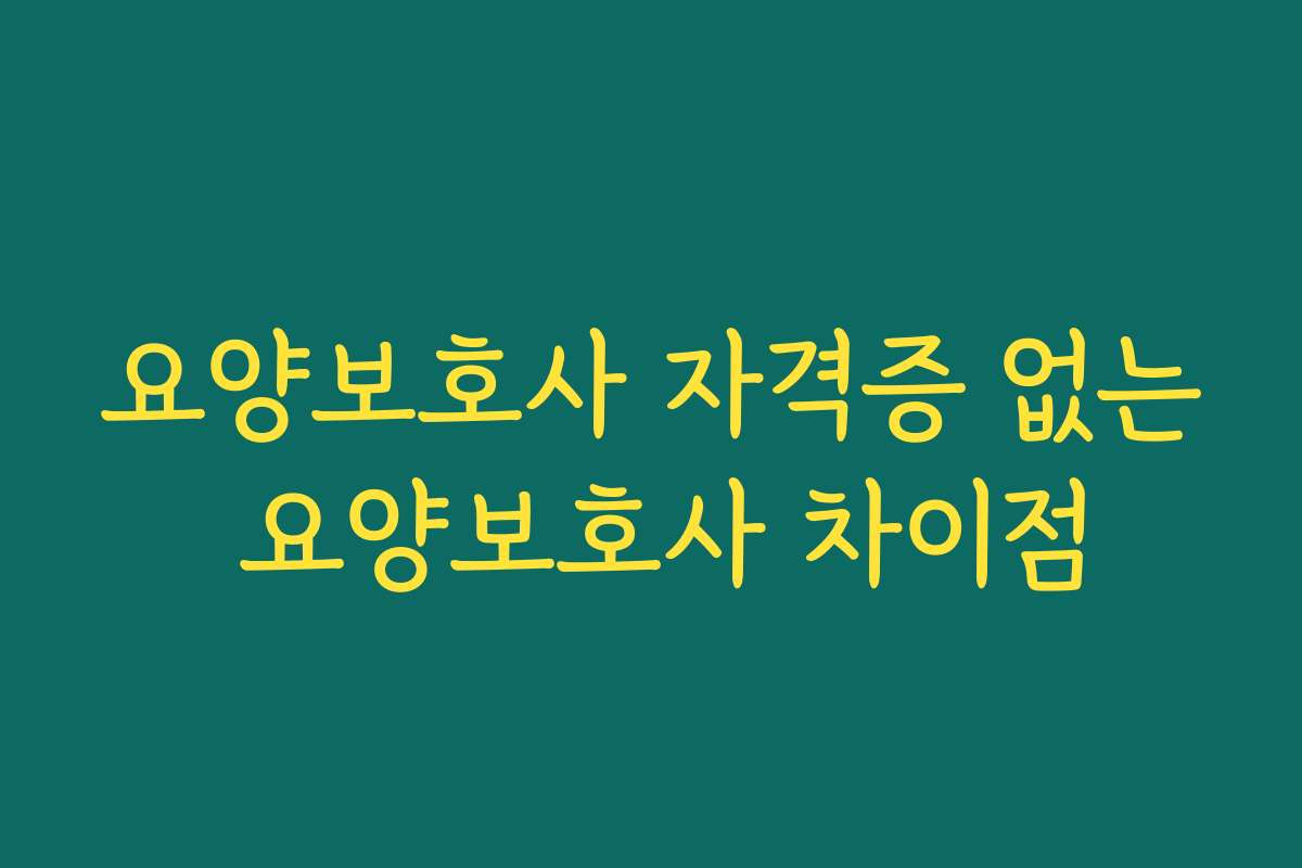 요양보호사 자격증 없는 요양보호사 차이점