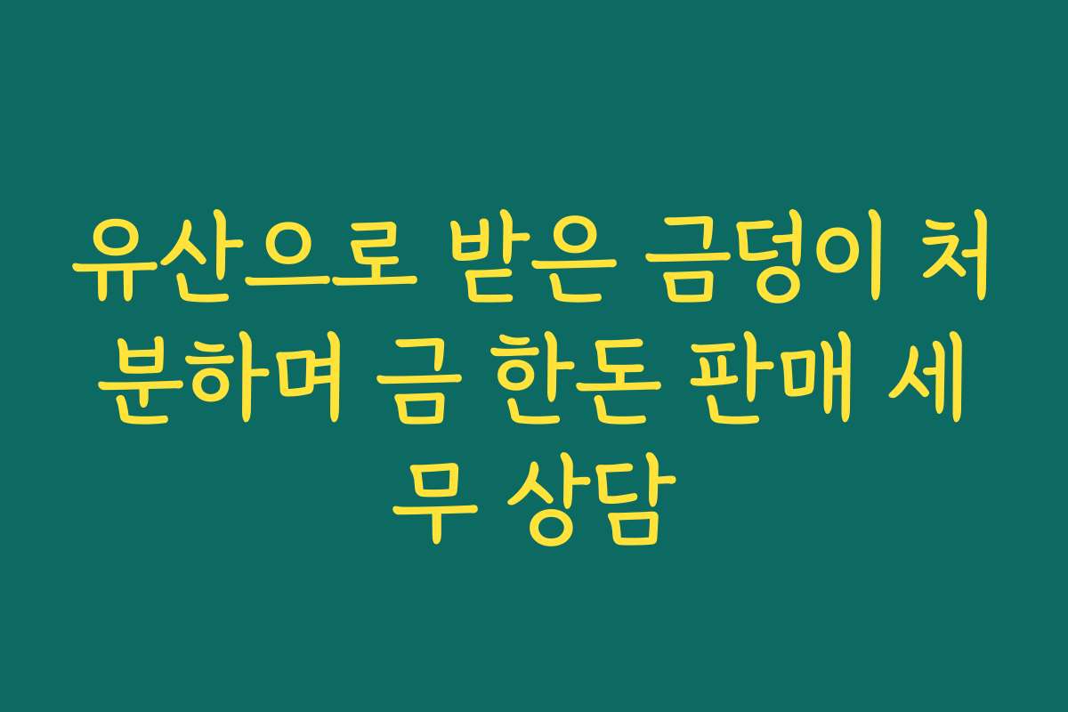 유산으로 받은 금덩이 처분하며 금 한돈 판매 세무 상담