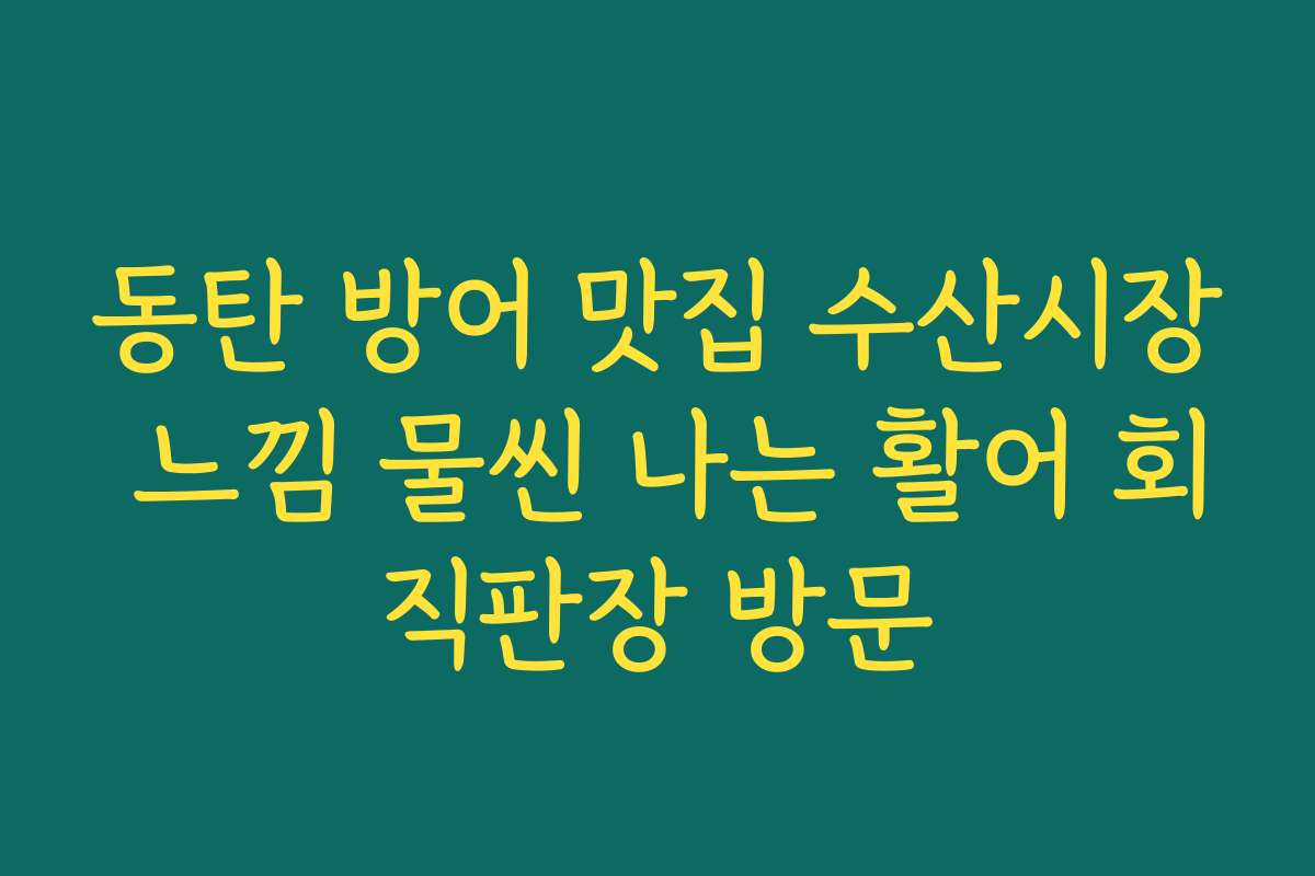 동탄 방어 맛집 수산시장 느낌 물씬 나는 활어 회직판장 방문