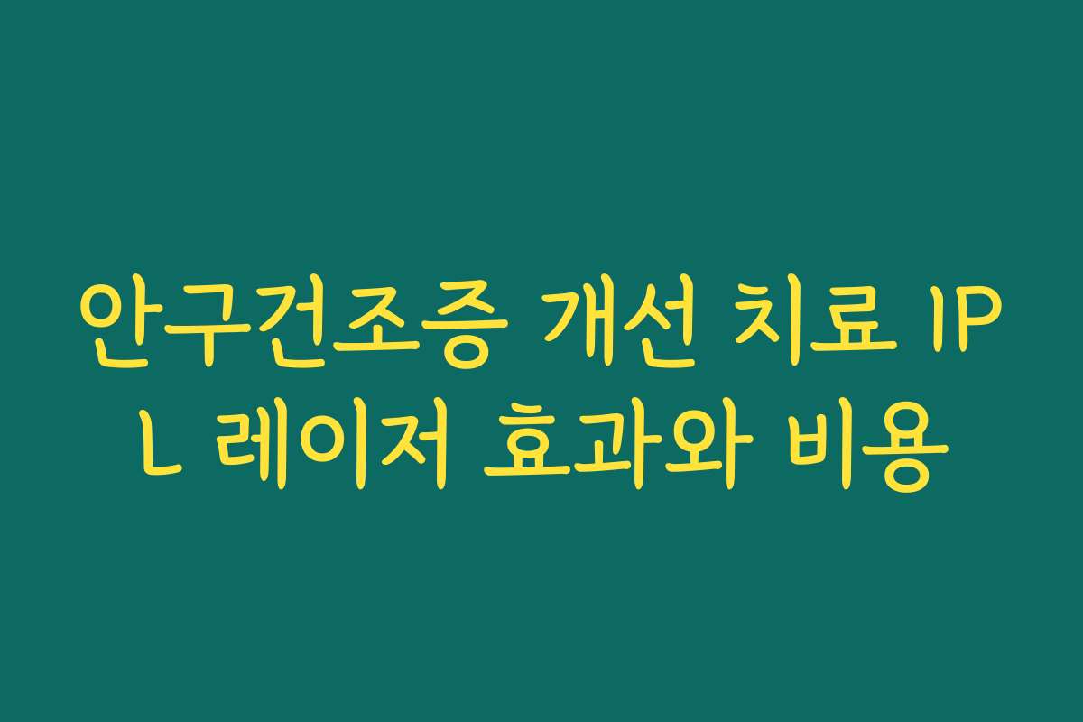 안구건조증 개선 치료 IPL 레이저 효과와 비용