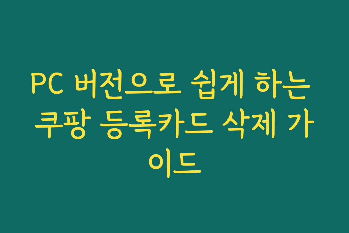 PC 버전으로 쉽게 하는 쿠팡 등록카드 삭제 가이드