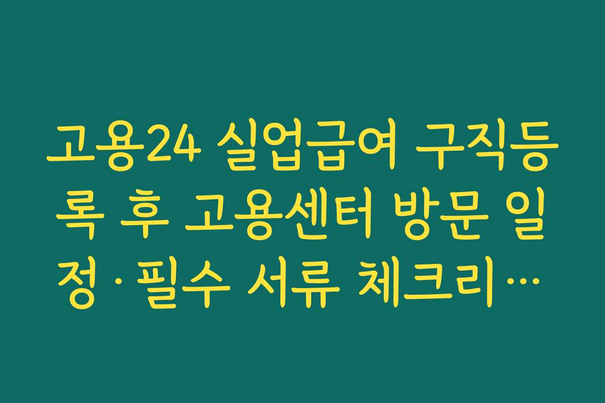고용24 실업급여 구직등록 후 고용센터 방문 일정·필수 서류 체크리스트 정리