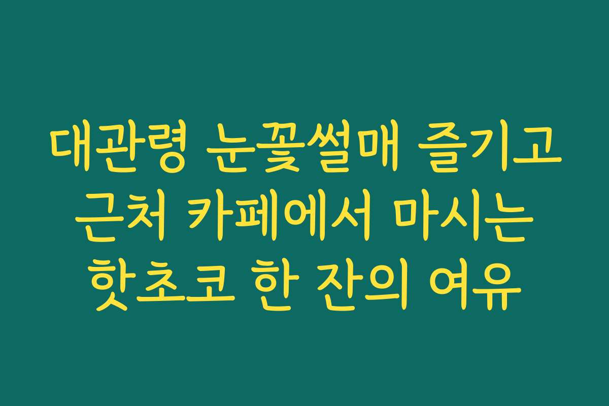 대관령 눈꽃썰매 즐기고 근처 카페에서 마시는 핫초코 한 잔의 여유
