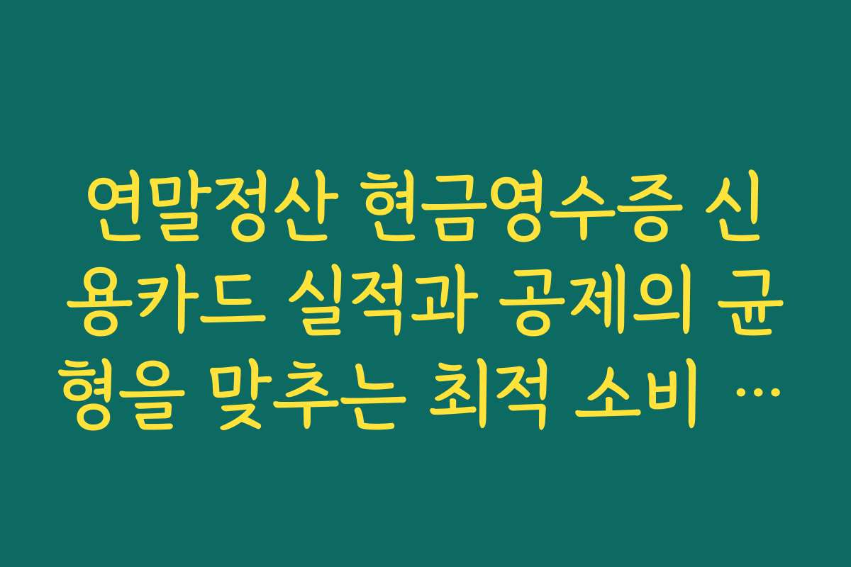 연말정산 현금영수증 신용카드 실적과 공제의 균형을 맞추는 최적 소비 전략 세우기