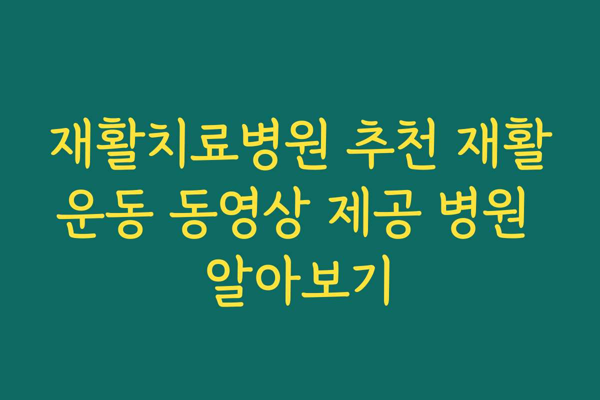 재활치료병원 추천 재활운동 동영상 제공 병원 알아보기