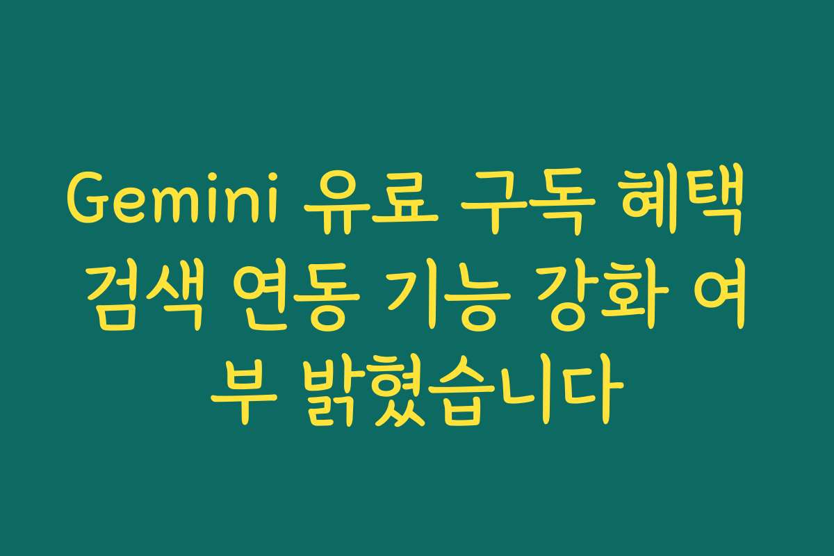 Gemini 유료 구독 혜택 검색 연동 기능 강화 여부 밝혔습니다