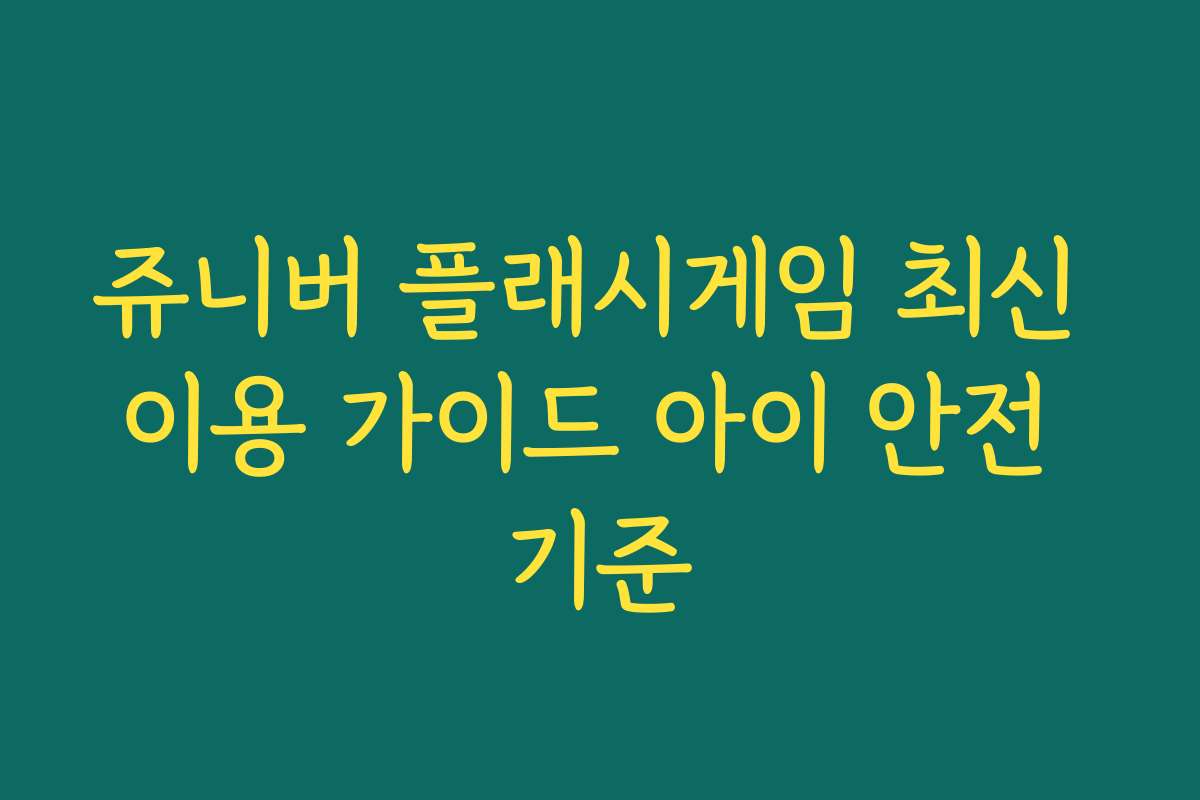 쥬니버 플래시게임 최신 이용 가이드 아이 안전 기준
