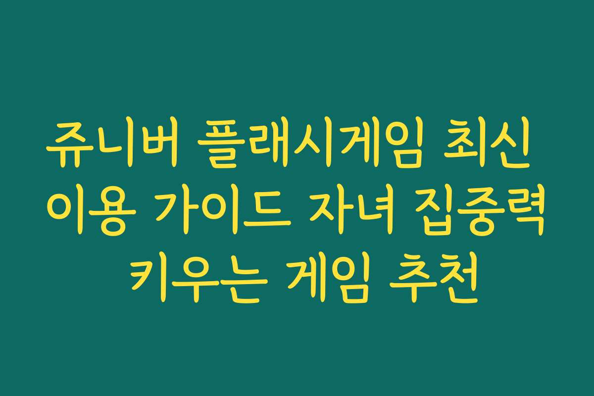 쥬니버 플래시게임 최신 이용 가이드 자녀 집중력 키우는 게임 추천