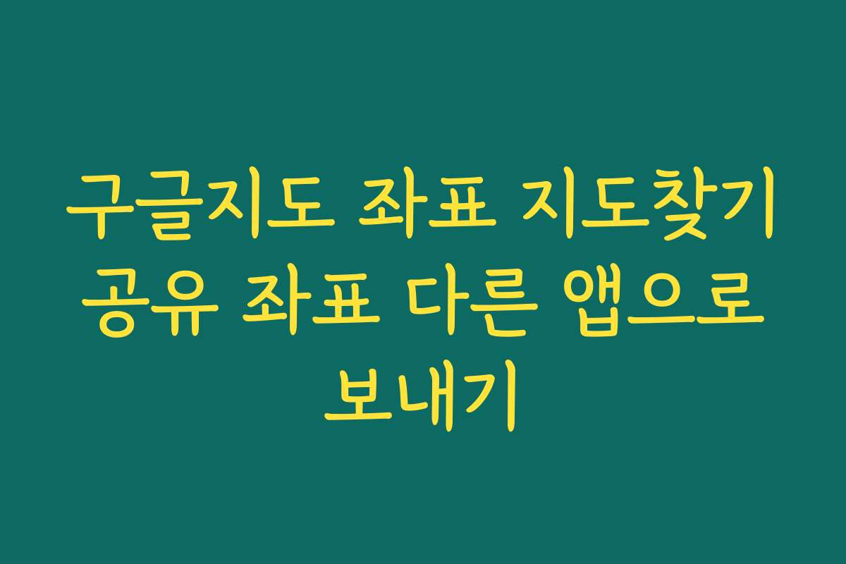 구글지도 좌표 지도찾기 공유 좌표 다른 앱으로 보내기
