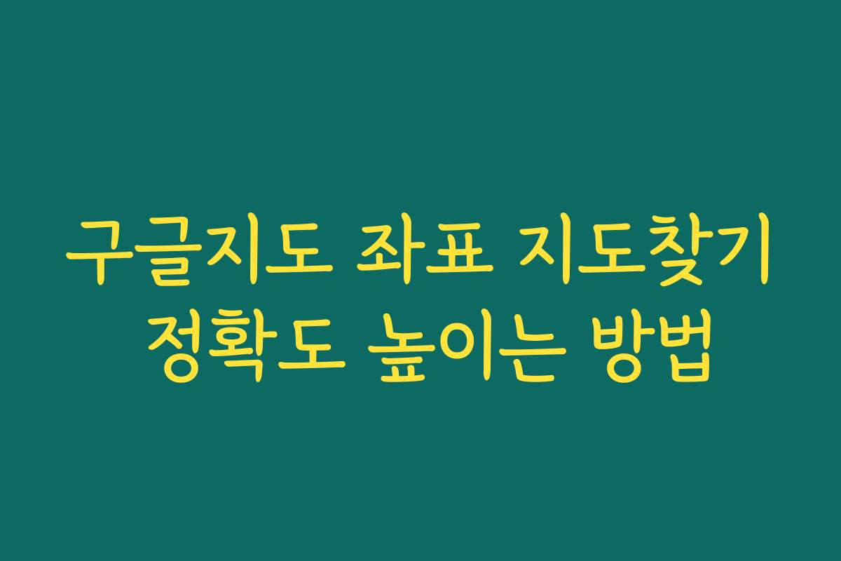 구글지도 좌표 지도찾기 정확도 높이는 방법