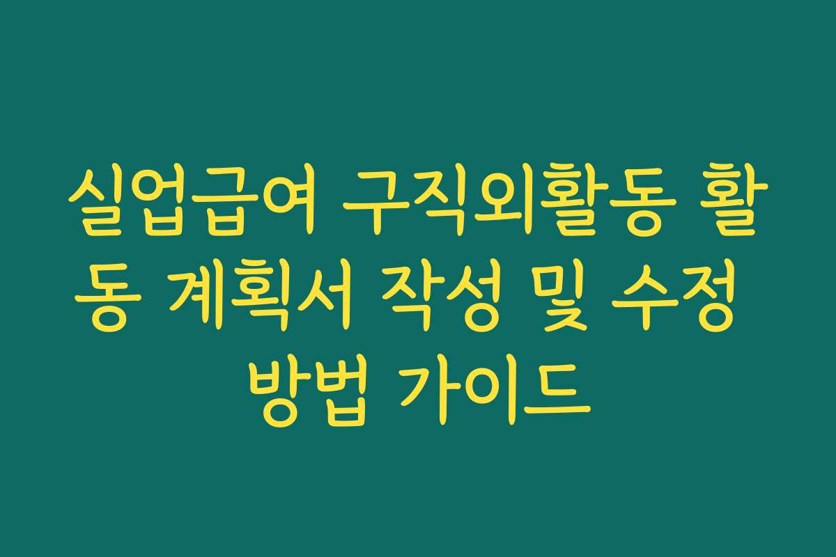 실업급여 구직외활동 활동 계획서 작성 및 수정 방법 가이드