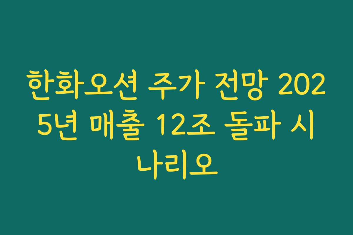 한화오션 주가 전망 2025년 매출 12조 돌파 시나리오