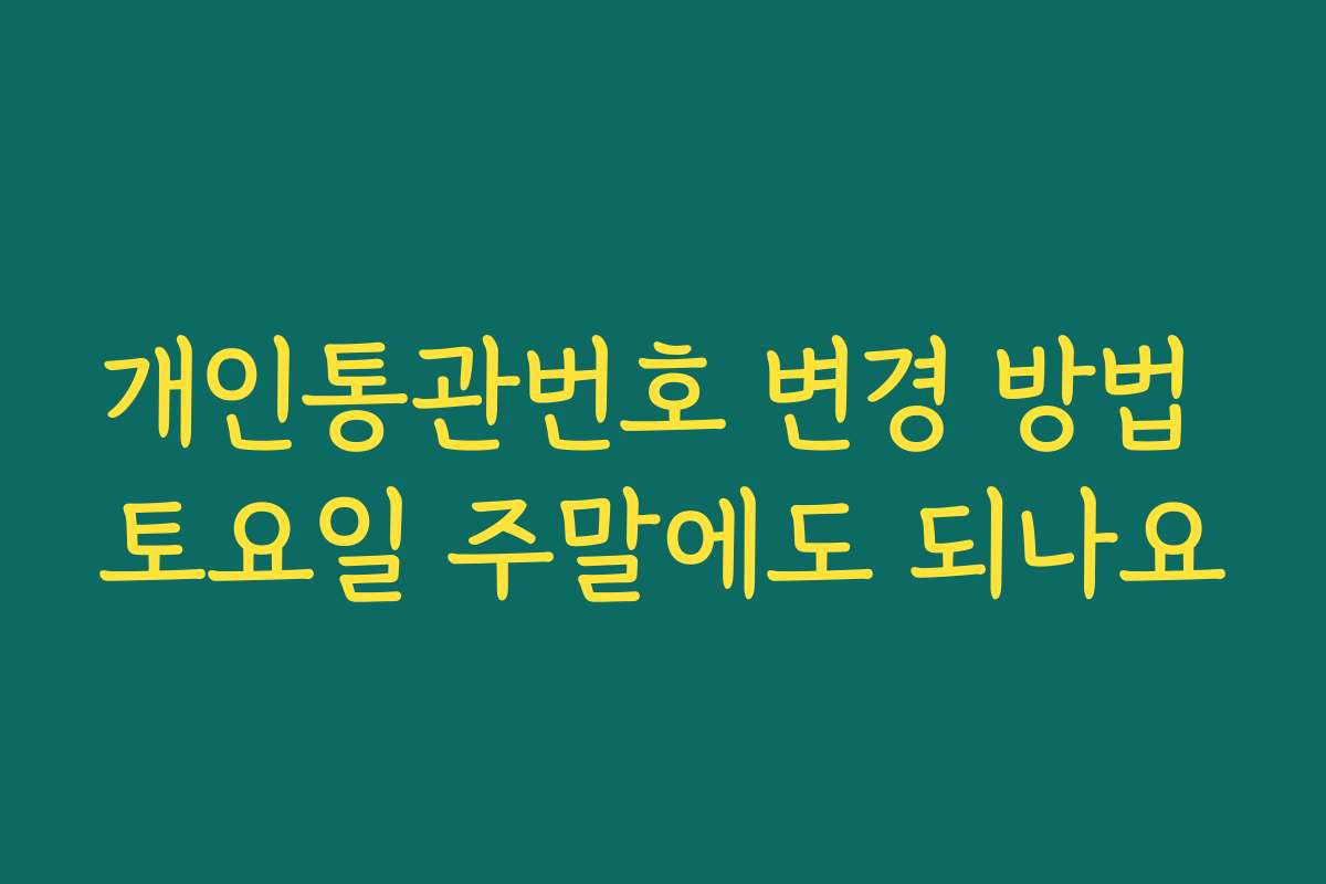 개인통관번호 변경 방법 토요일 주말에도 되나요