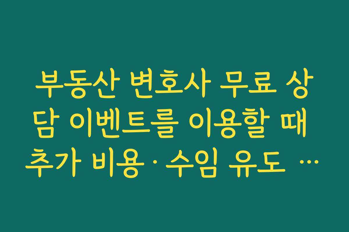 부동산 변호사 무료 상담 이벤트를 이용할 때 추가 비용·수임 유도 여부를 꼼꼼히 확인하는 법