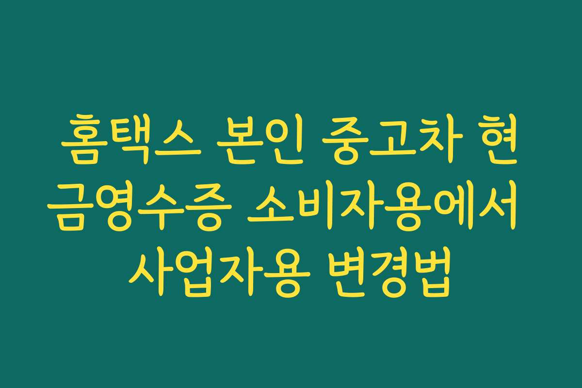 홈택스 본인 중고차 현금영수증 소비자용에서 사업자용 변경법