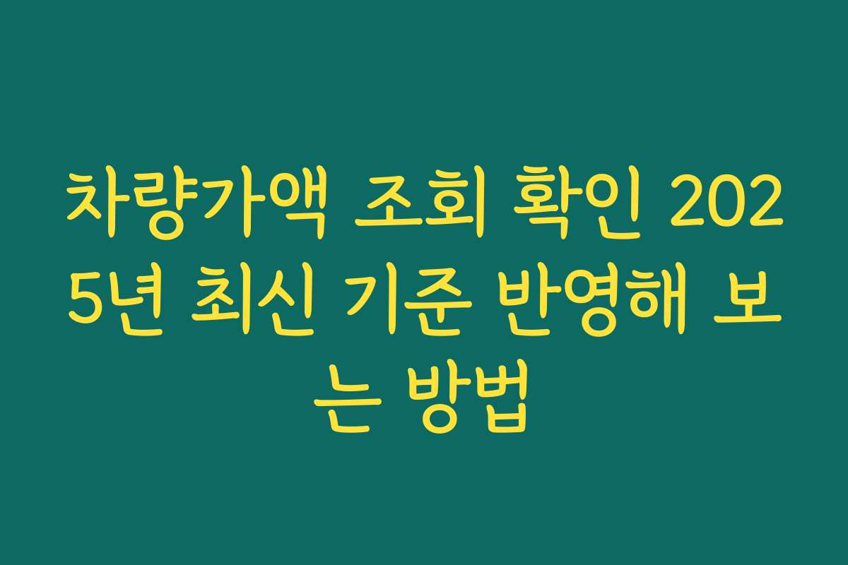 차량가액 조회 확인 2025년 최신 기준 반영해 보는 방법
