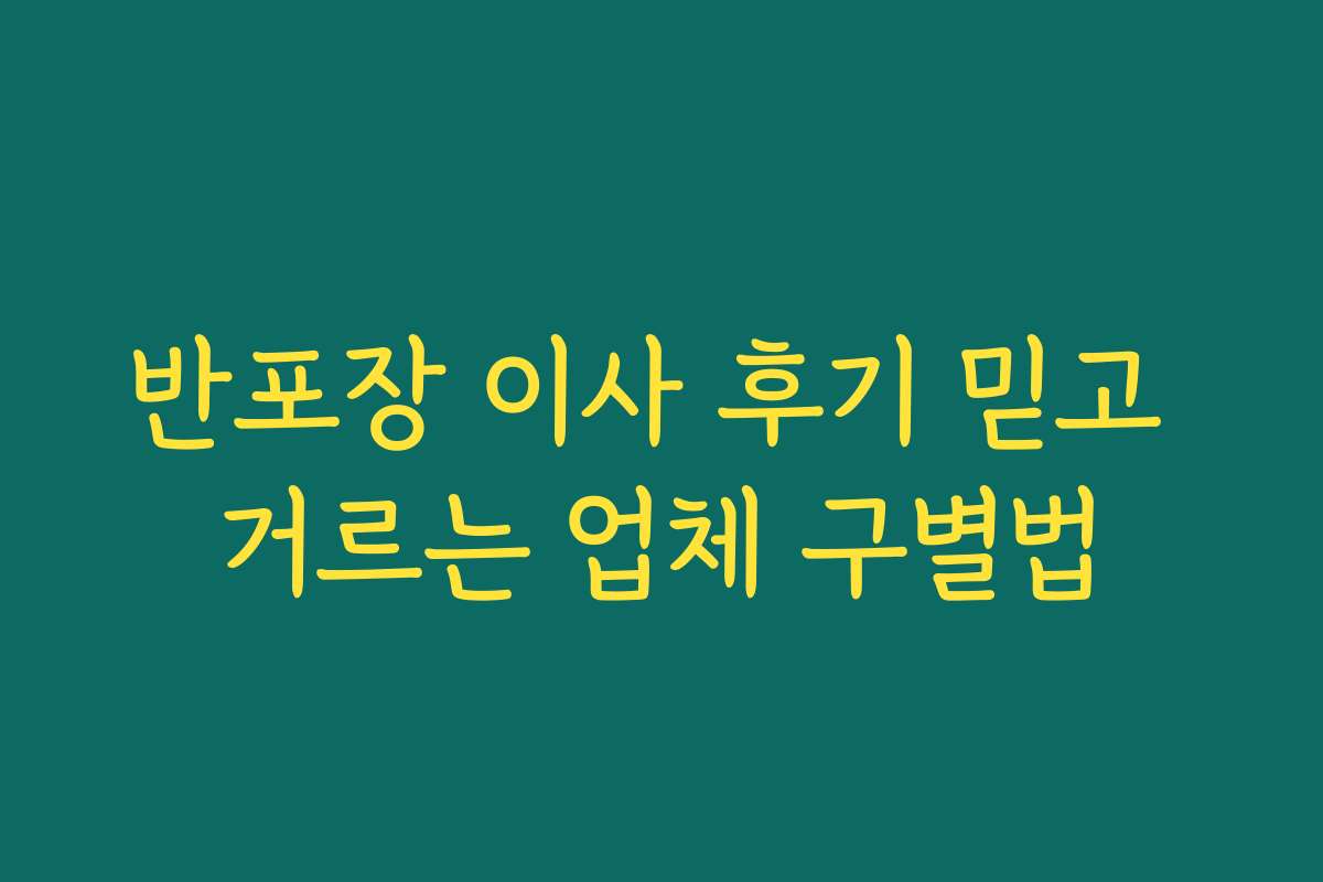 반포장 이사 후기 믿고 거르는 업체 구별법