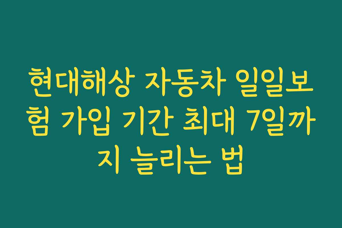 현대해상 자동차 일일보험 가입 기간 최대 7일까지 늘리는 법