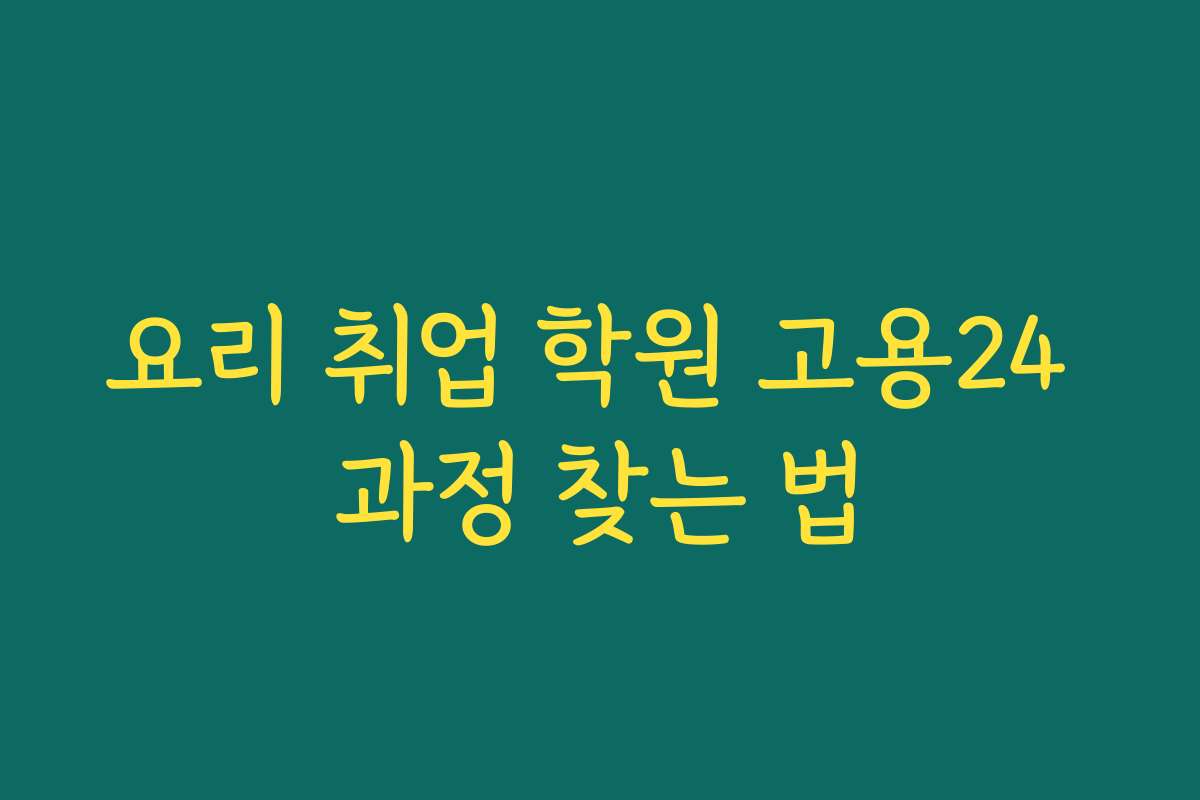 요리 취업 학원 고용24 과정 찾는 법