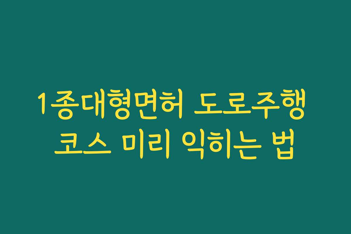 1종대형면허 도로주행 코스 미리 익히는 법