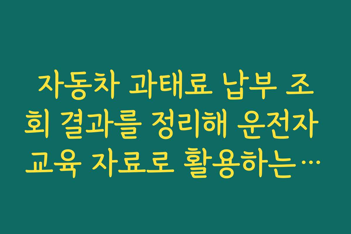 자동차 과태료 납부 조회 결과를 정리해 운전자 교육 자료로 활용하는 방법