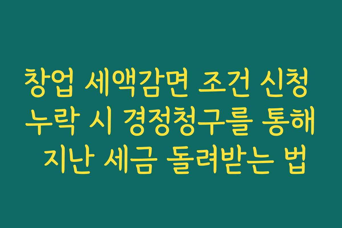 창업 세액감면 조건 신청 누락 시 경정청구를 통해 지난 세금 돌려받는 법