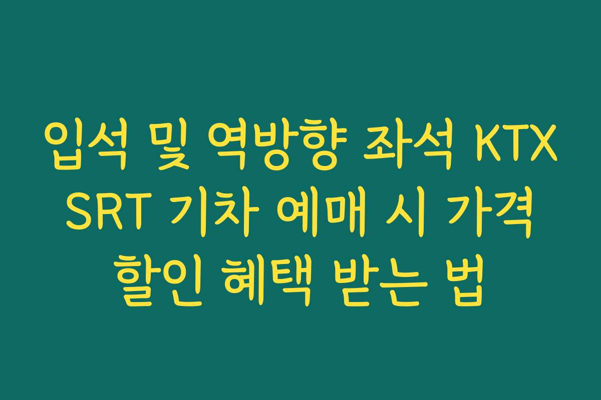 입석 및 역방향 좌석 KTX SRT 기차 예매 시 가격 할인 혜택 받는 법