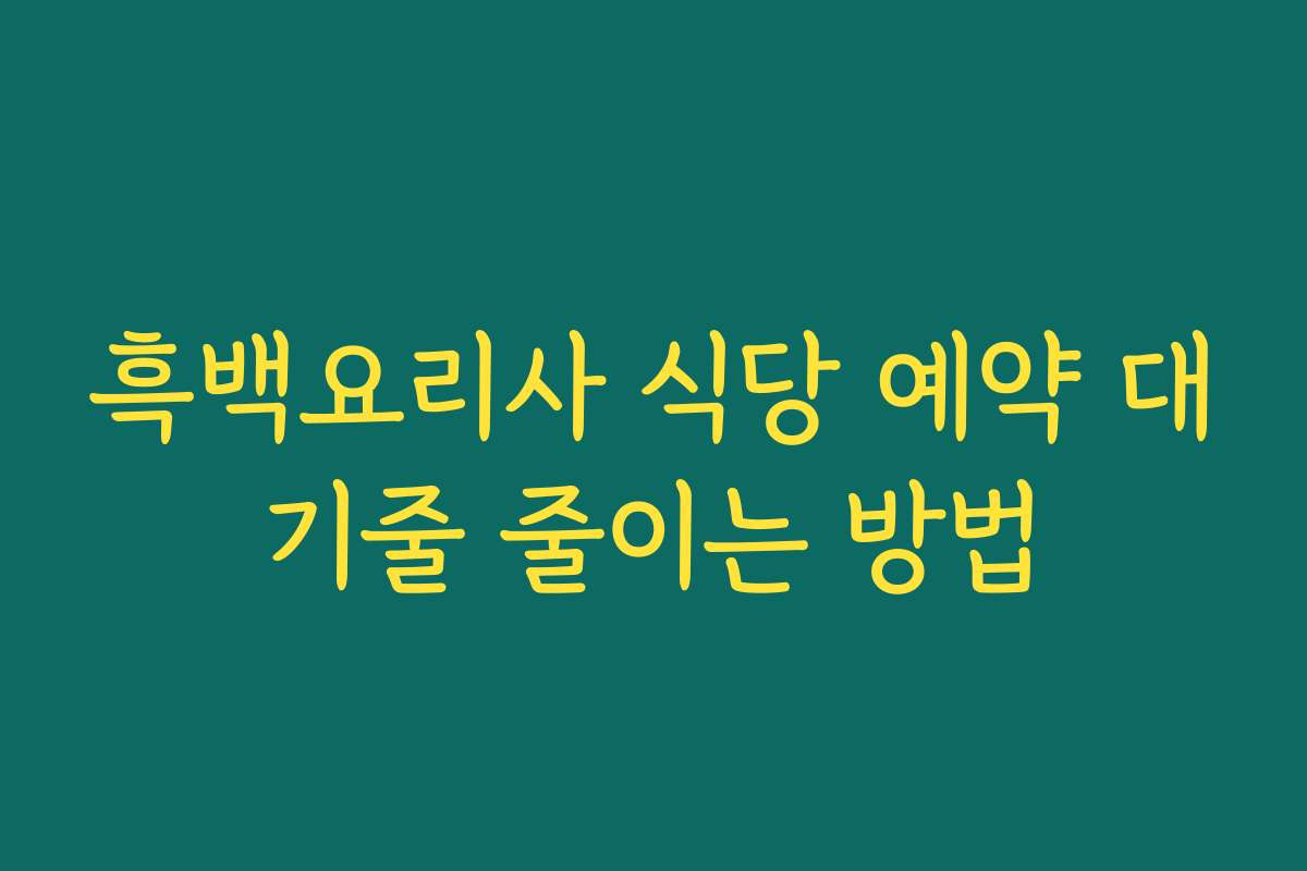 흑백요리사 식당 예약 대기줄 줄이는 방법