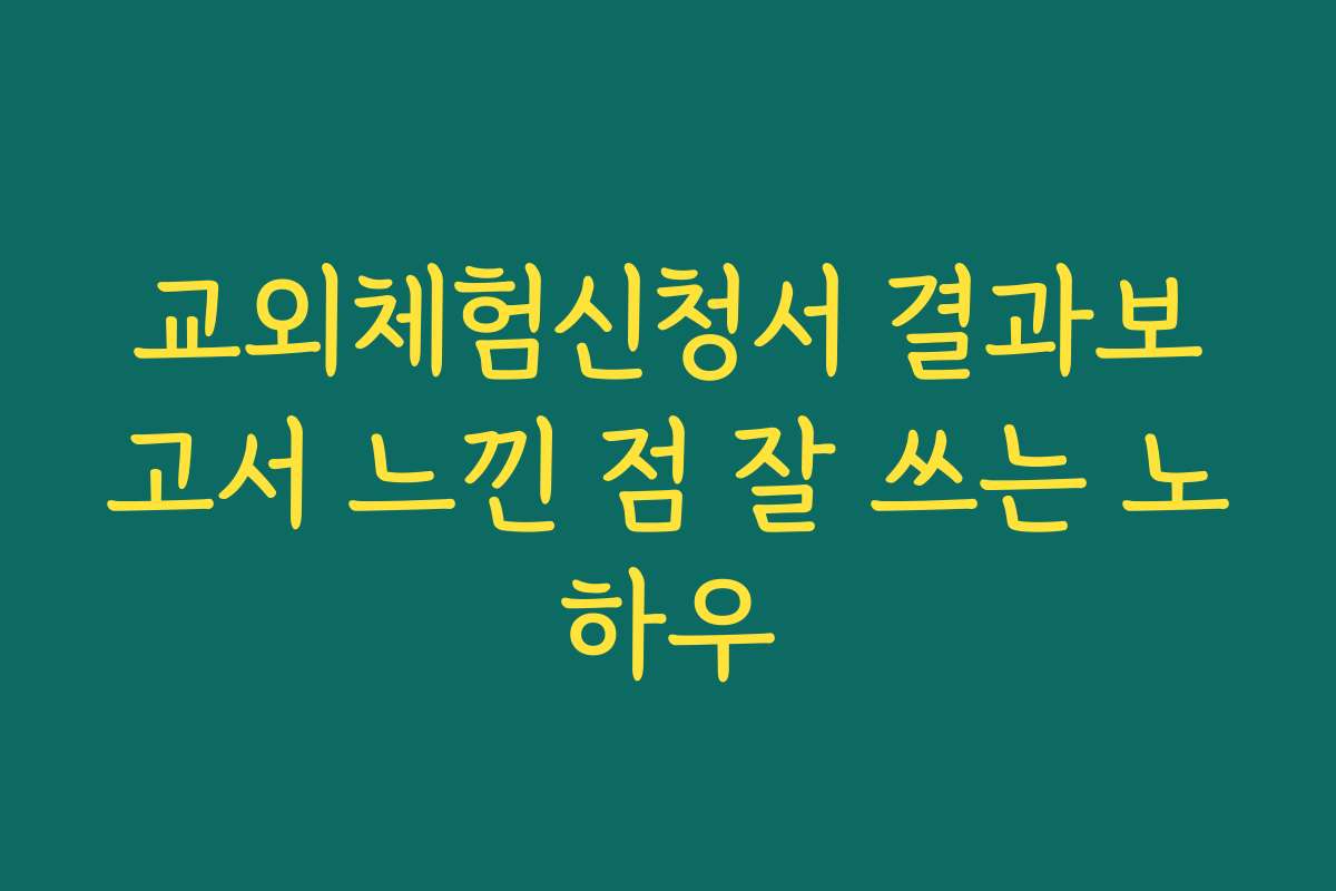 교외체험신청서 결과보고서 느낀 점 잘 쓰는 노하우