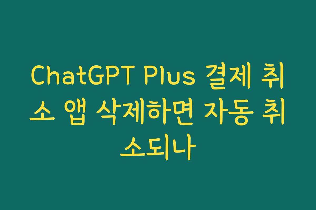 ChatGPT Plus 결제 취소 앱 삭제하면 자동 취소되나