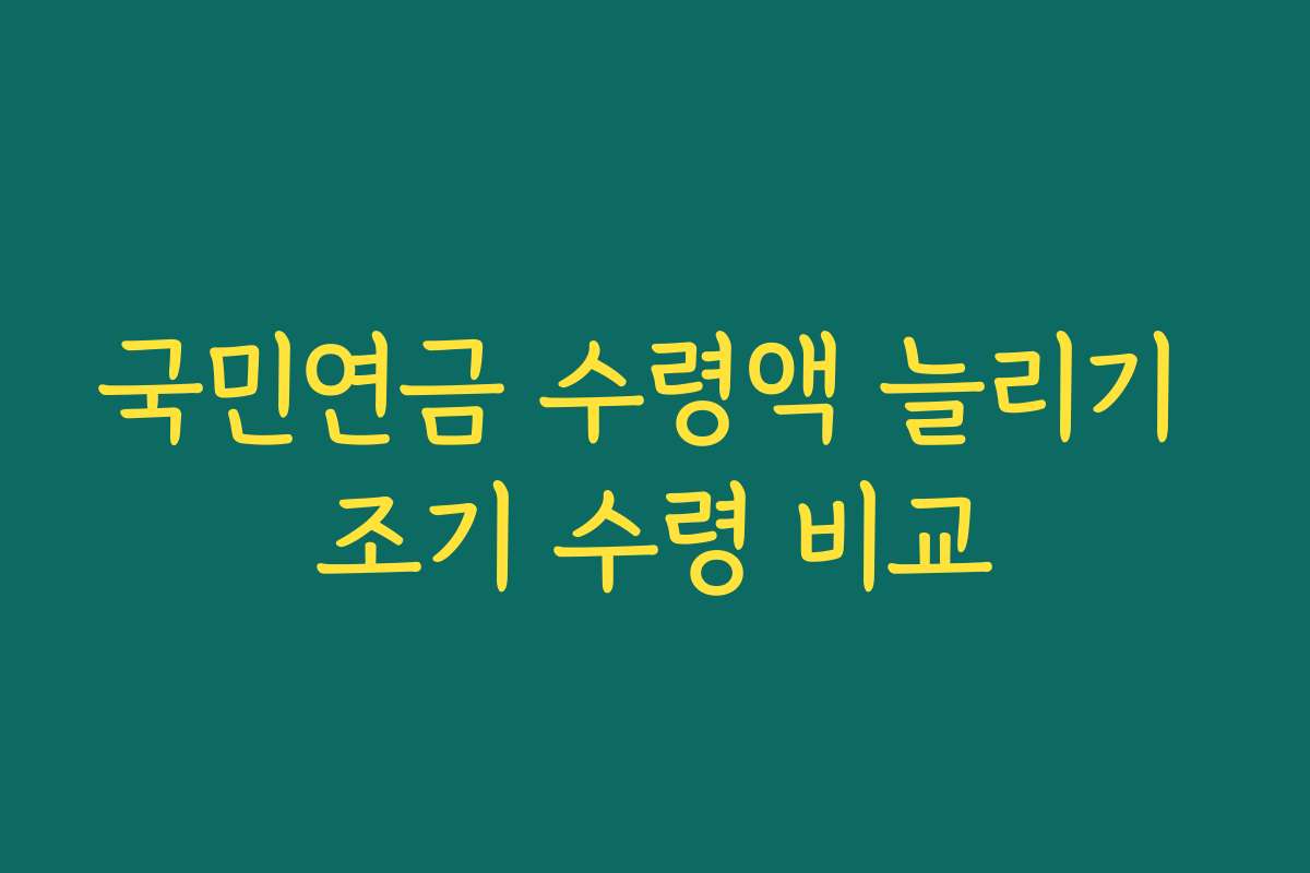 국민연금 수령액 늘리기 조기 수령 비교
