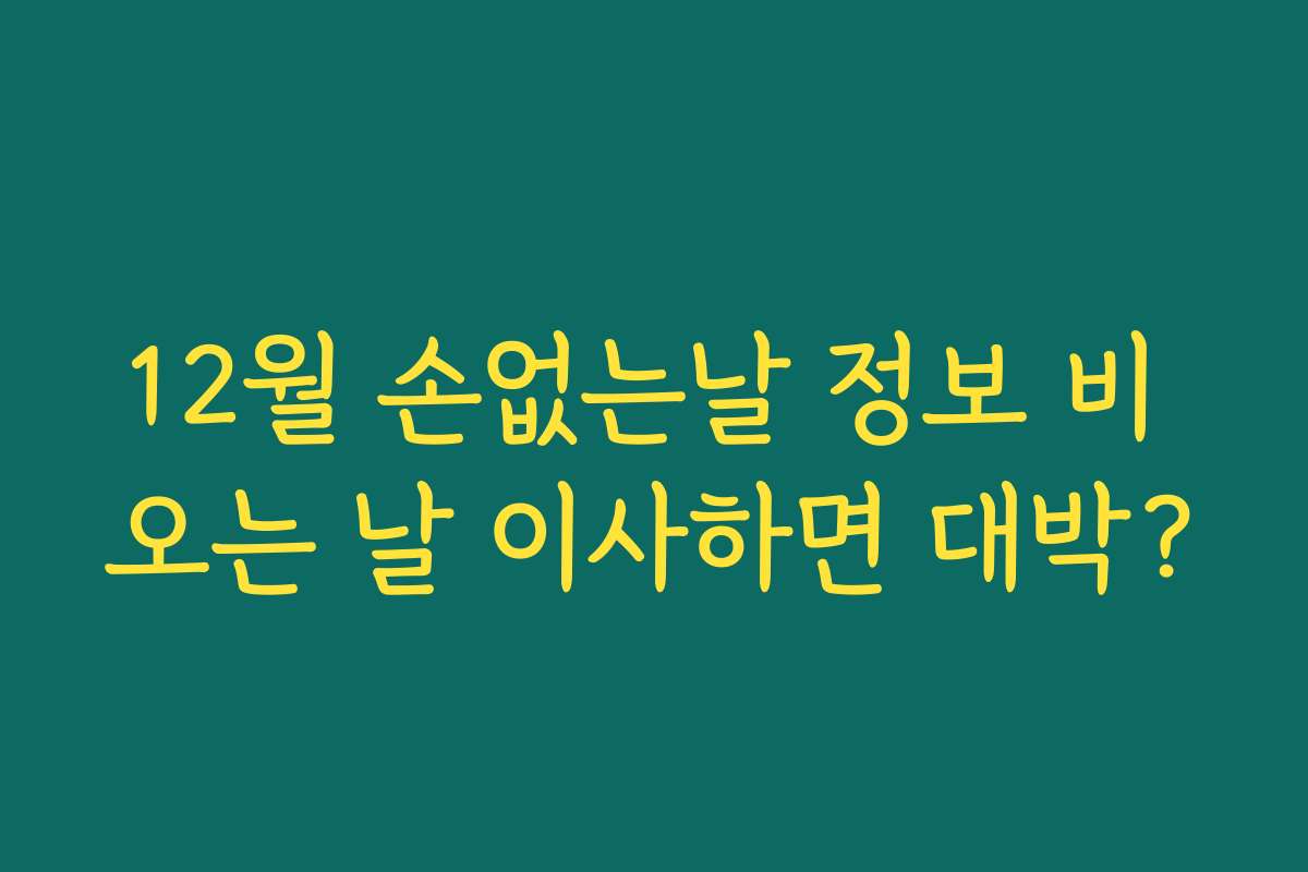 12월 손없는날 정보 비 오는 날 이사하면 대박?