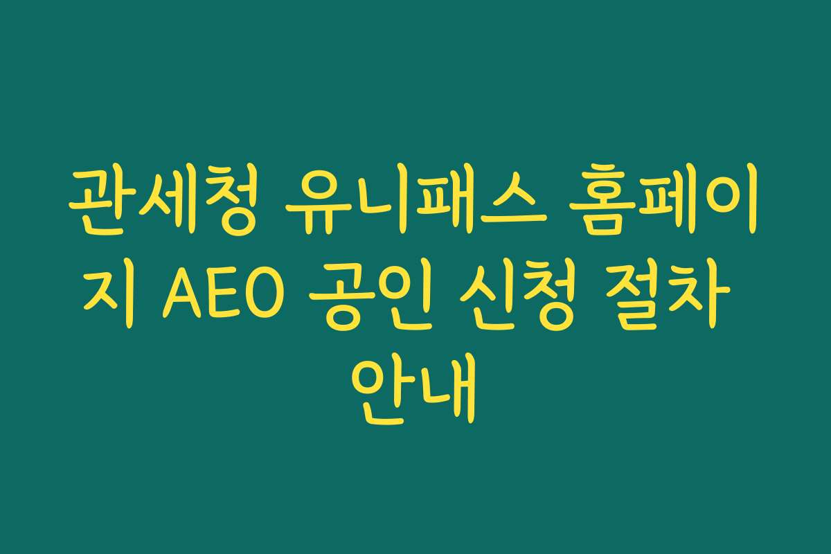 관세청 유니패스 홈페이지 AEO 공인 신청 절차 안내