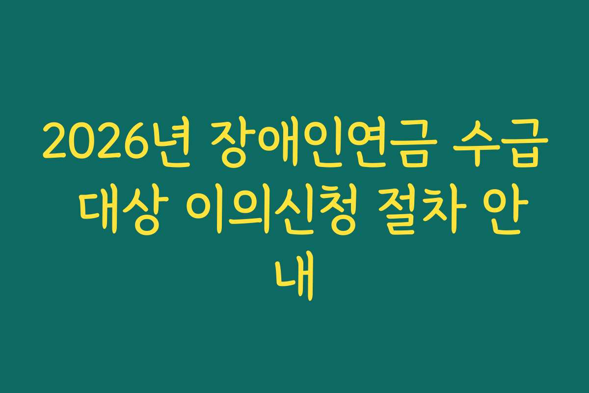 2026년 장애인연금 수급 대상 이의신청 절차 안내