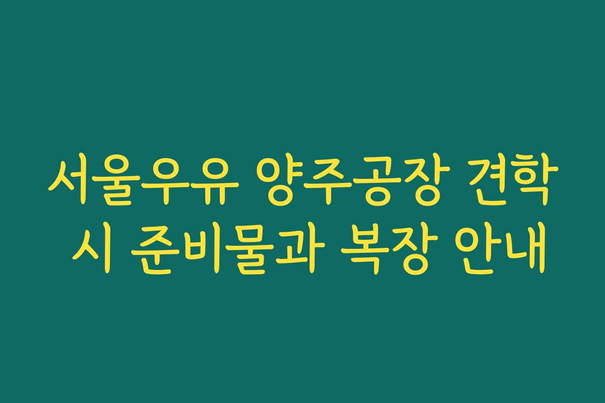 서울우유 양주공장 견학 시 준비물과 복장 안내