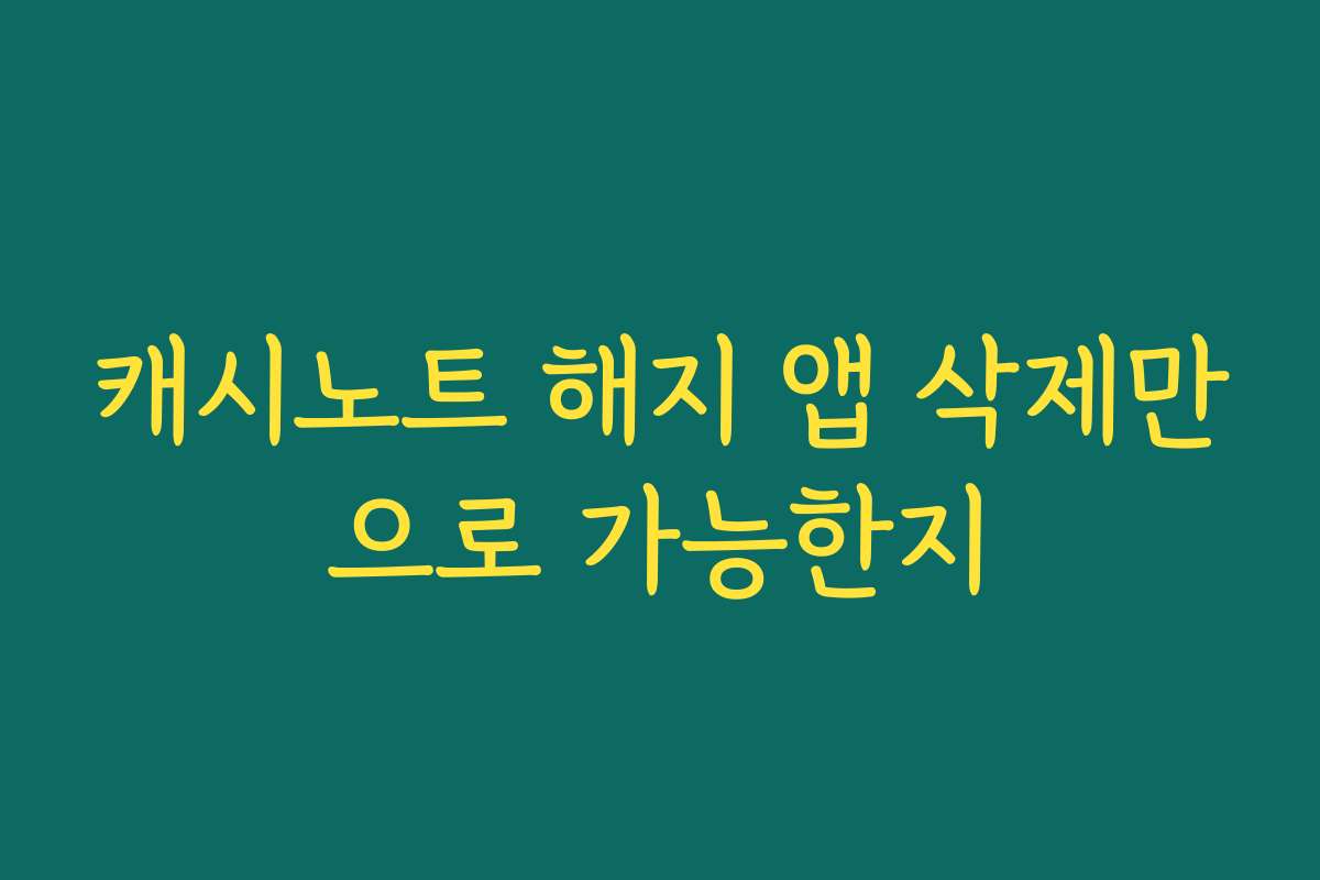 캐시노트 해지 앱 삭제만으로 가능한지