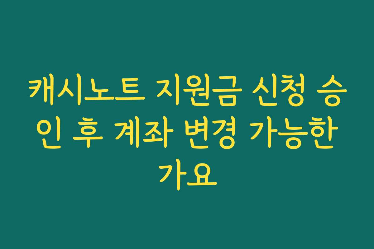 캐시노트 지원금 신청 승인 후 계좌 변경 가능한가요