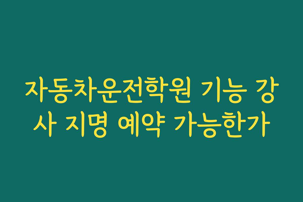 자동차운전학원 기능 강사 지명 예약 가능한가