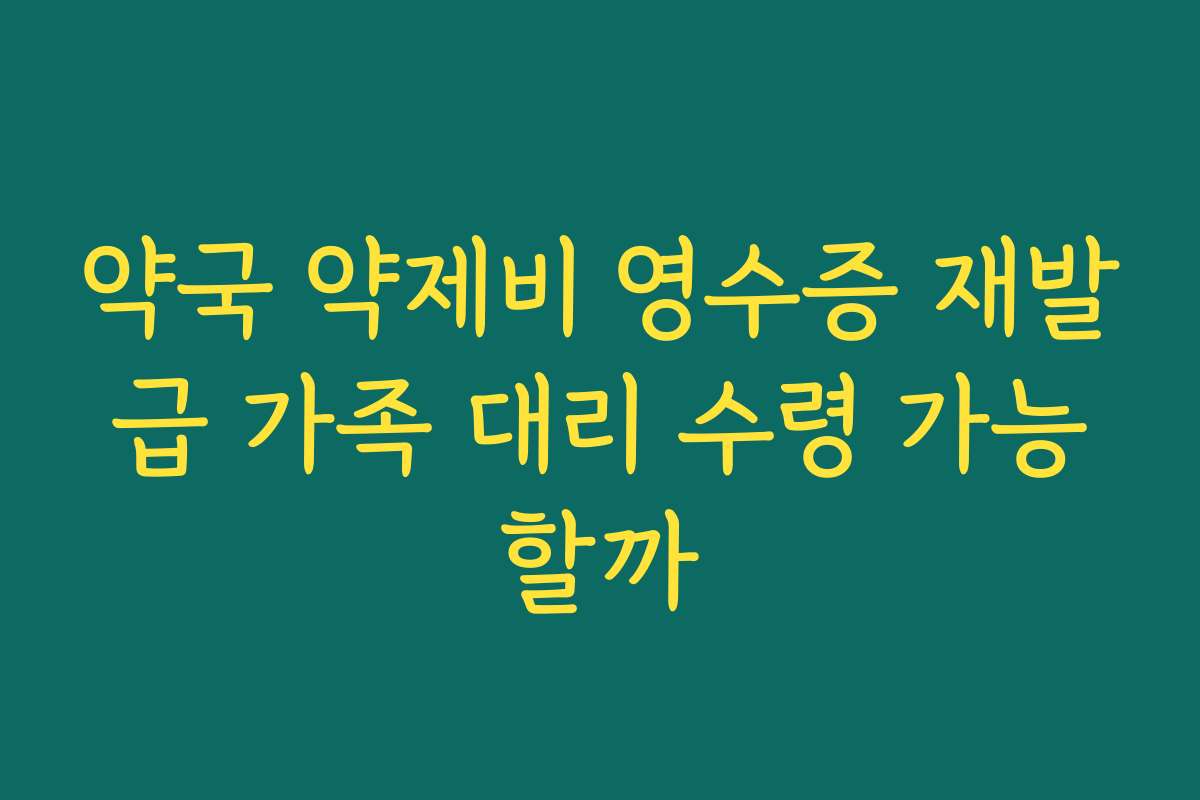 약국 약제비 영수증 재발급 가족 대리 수령 가능할까