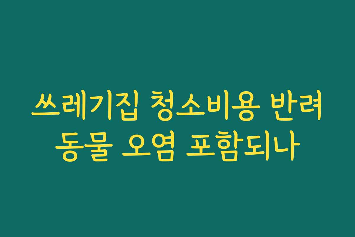 쓰레기집 청소비용 반려동물 오염 포함되나