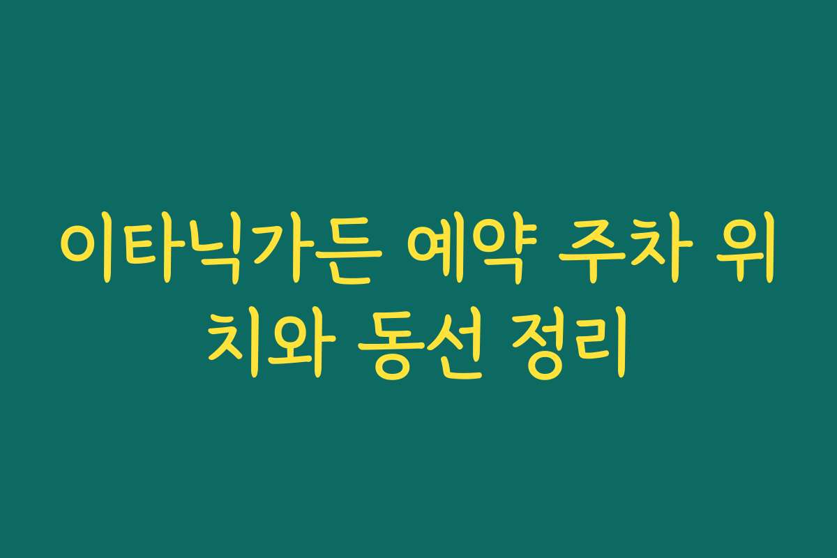 이타닉가든 예약 주차 위치와 동선 정리