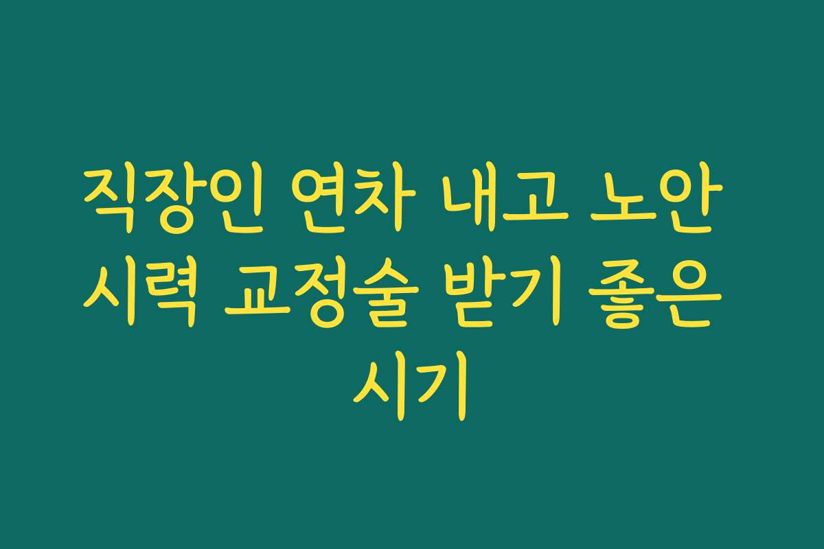 직장인 연차 내고 노안 시력 교정술 받기 좋은 시기