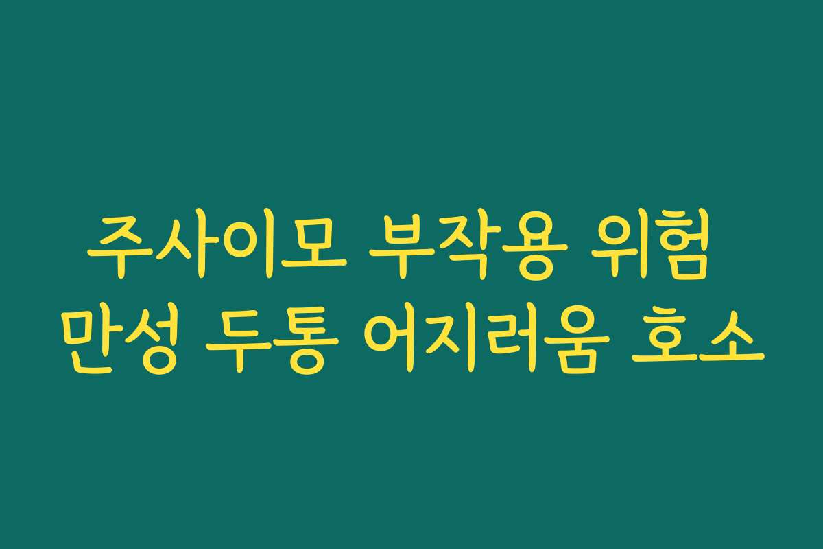 주사이모 부작용 위험 만성 두통 어지러움 호소