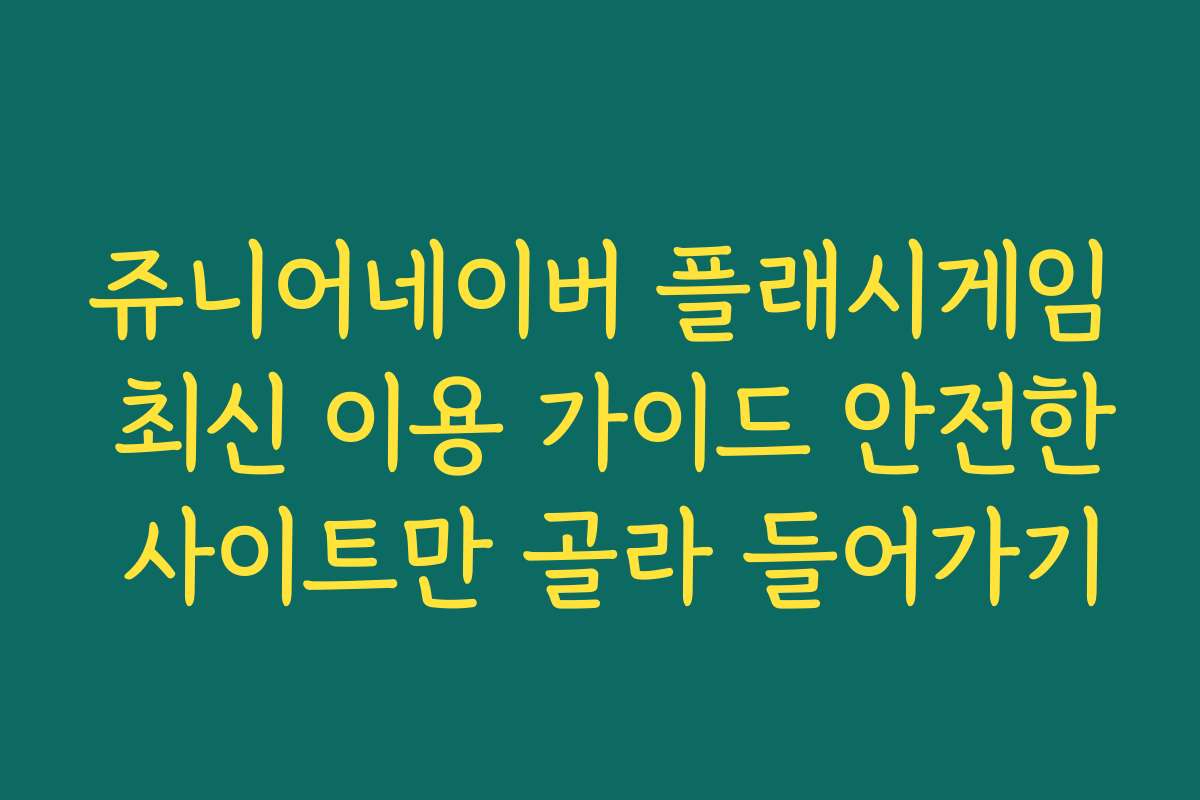 쥬니어네이버 플래시게임 최신 이용 가이드 안전한 사이트만 골라 들어가기