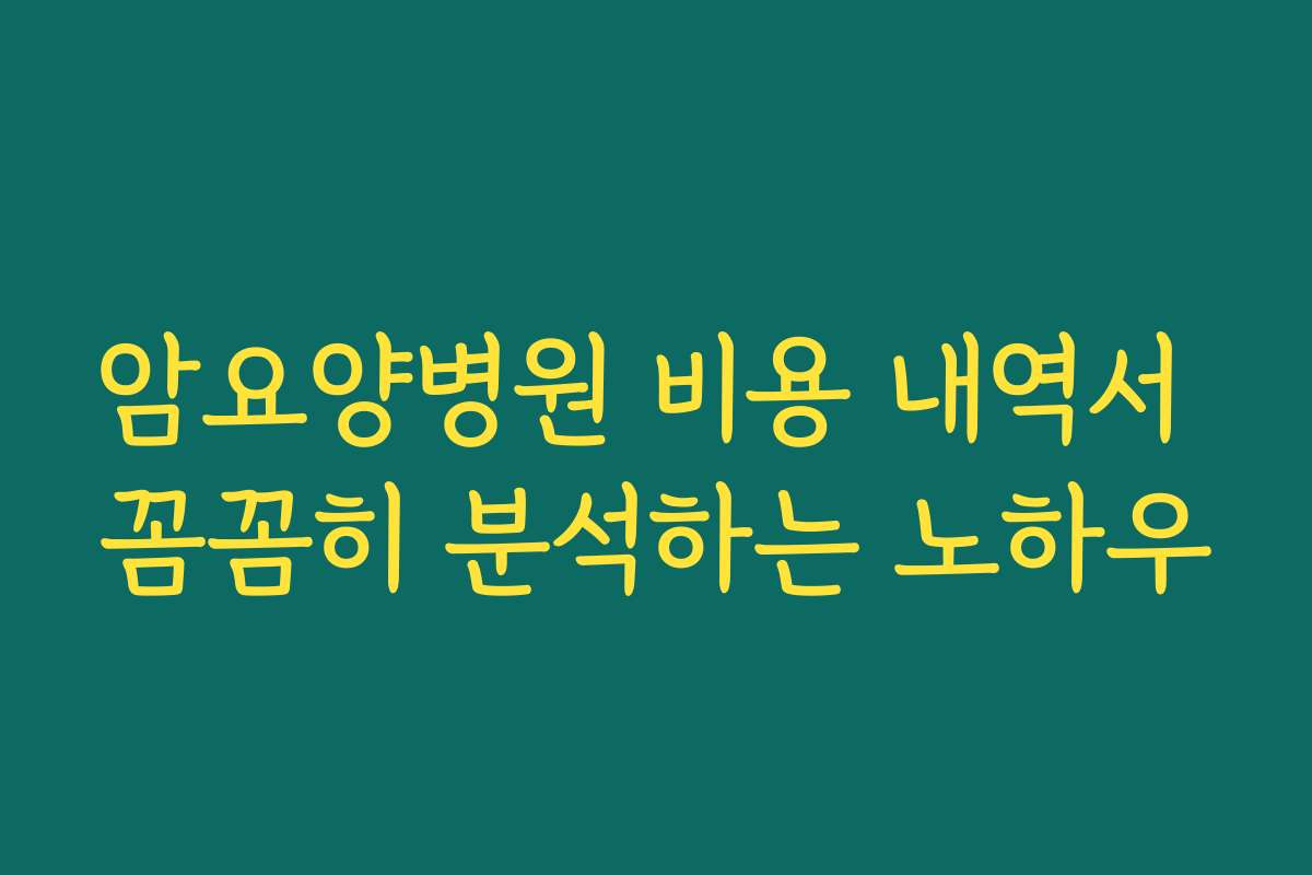암요양병원 비용 내역서 꼼꼼히 분석하는 노하우