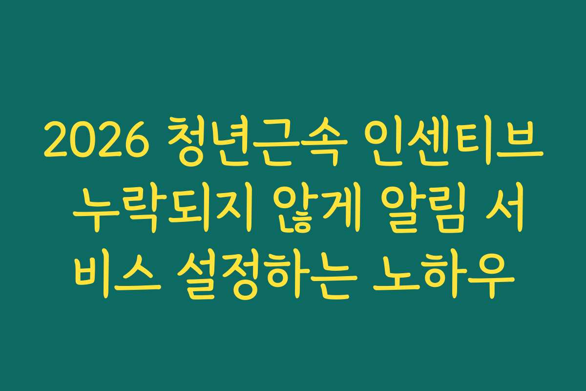 2026 청년근속 인센티브 누락되지 않게 알림 서비스 설정하는 노하우